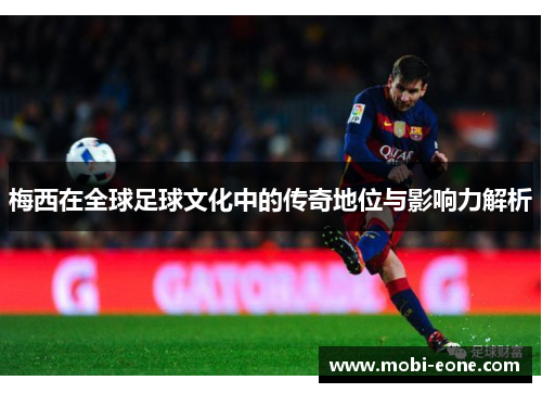 梅西在全球足球文化中的传奇地位与影响力解析