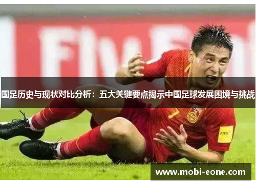 国足历史与现状对比分析：五大关键要点揭示中国足球发展困境与挑战